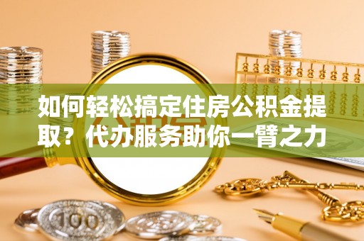沐川如何轻松搞定住房公积金提取？代办服务助你一臂之力