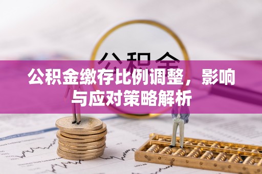 沐川公积金缴存比例调整，影响与应对策略解析