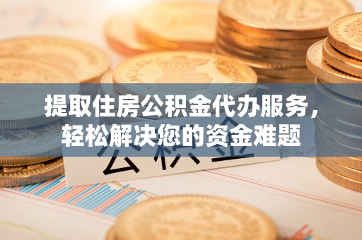 沐川提取住房公积金代办服务，轻松解决您的资金难题