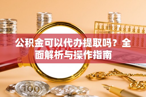 沐川公积金可以代办提取吗？全面解析与操作指南
