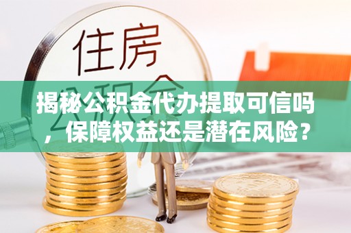 沐川揭秘公积金代办提取可信吗，保障权益还是潜在风险？