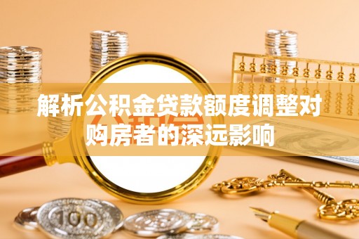 沐川解析公积金贷款额度调整对购房者的深远影响