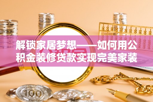 沐川解锁家居梦想——如何用公积金装修贷款实现完美家装