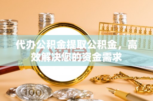 沐川代办公积金提取公积金，高效解决您的资金需求