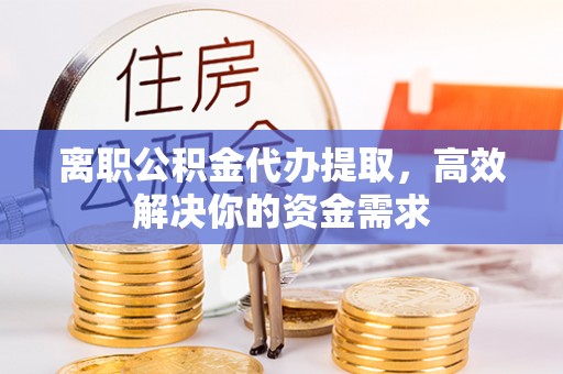 沐川离职公积金代办提取，高效解决你的资金需求