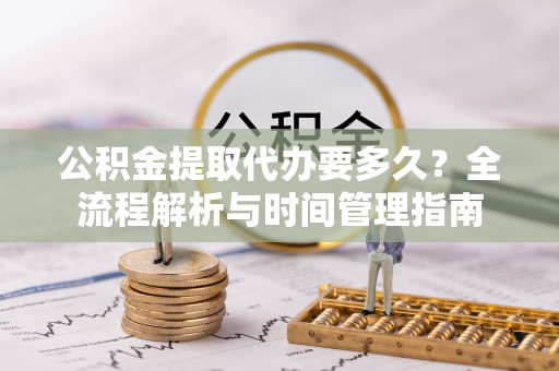 沐川公积金提取代办要多久？全流程解析与时间管理指南