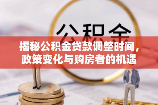 沐川揭秘公积金贷款调整时间，政策变化与购房者的机遇