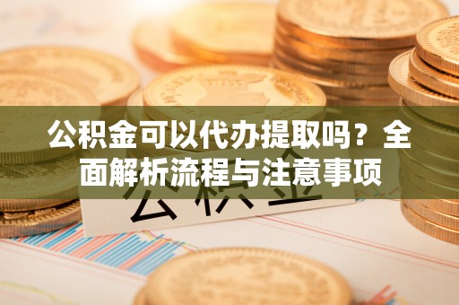 沐川公积金可以代办提取吗？全面解析流程与注意事项