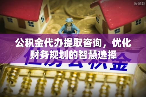沐川公积金代办提取咨询，优化财务规划的智慧选择
