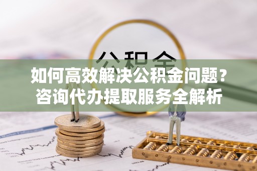 沐川如何高效解决公积金问题？咨询代办提取服务全解析