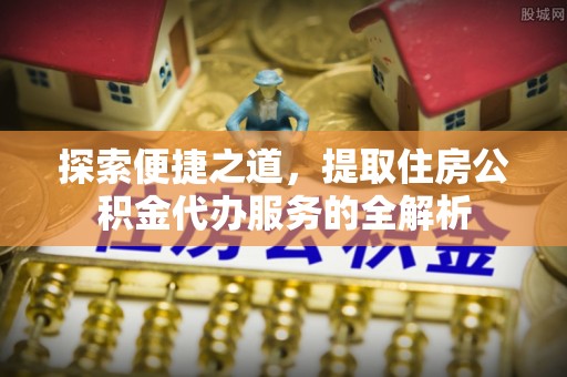 沐川探索便捷之道，提取住房公积金代办服务的全解析