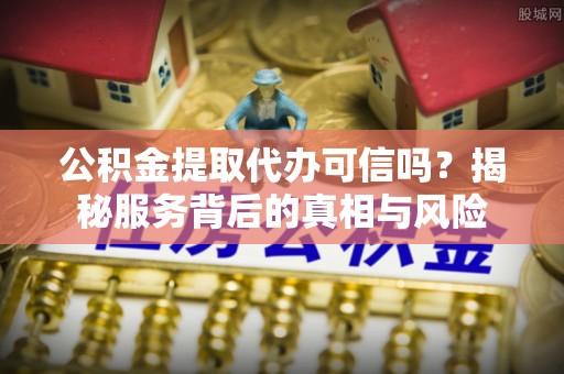 沐川公积金提取代办可信吗？揭秘服务背后的真相与风险