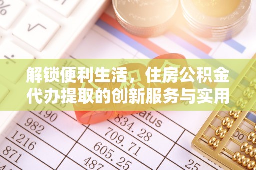 沐川解锁便利生活，住房公积金代办提取的创新服务与实用指南