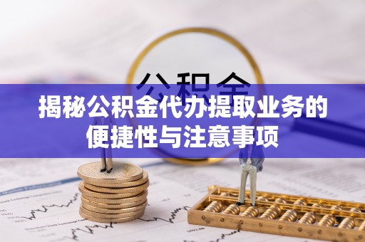 沐川揭秘公积金代办提取业务的便捷性与注意事项