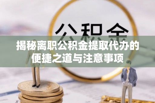 沐川揭秘离职公积金提取代办的便捷之道与注意事项