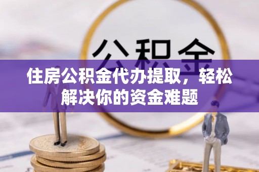 沐川住房公积金代办提取，轻松解决你的资金难题