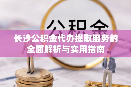 沐川长沙公积金代办提取服务的全面解析与实用指南