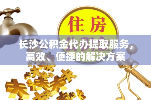 沐川长沙公积金代办提取服务，高效、便捷的解决方案