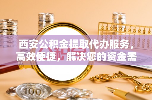 沐川西安公积金提取代办服务，高效便捷，解决您的资金需求