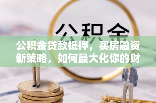 沐川公积金贷款抵押，买房融资新策略，如何最大化你的财务自由