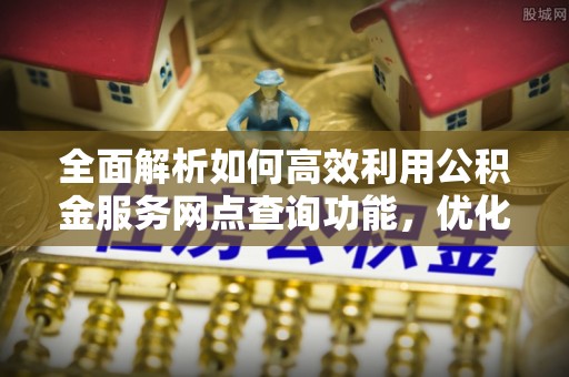 沐川全面解析如何高效利用公积金服务网点查询功能，优化生活理财规划