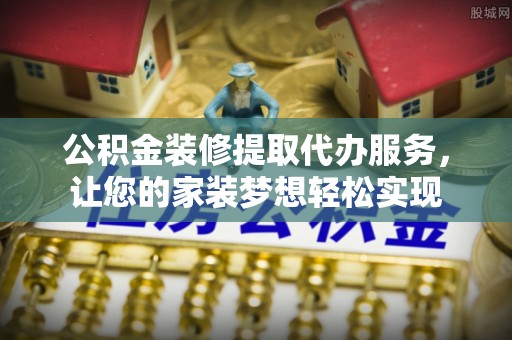 沐川公积金装修提取代办服务，让您的家装梦想轻松实现