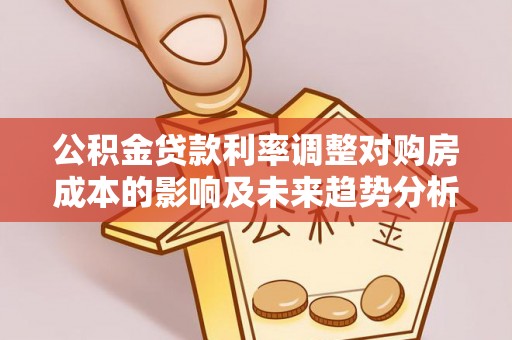 沐川公积金贷款利率调整对购房成本的影响及未来趋势分析