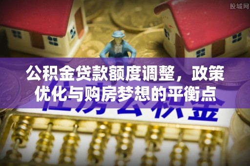 沐川公积金贷款额度调整，政策优化与购房梦想的平衡点