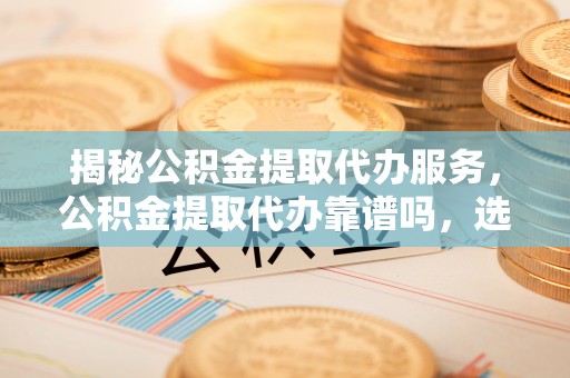 沐川揭秘公积金提取代办服务，公积金提取代办靠谱吗，选择需谨慎