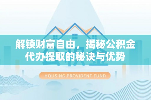 沐川解锁财富自由，揭秘公积金代办提取的秘诀与优势