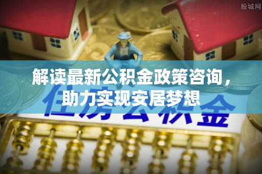 沐川解读最新公积金政策咨询，助力实现安居梦想