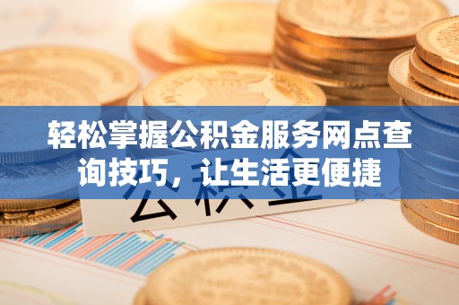 沐川轻松掌握公积金服务网点查询技巧，让生活更便捷