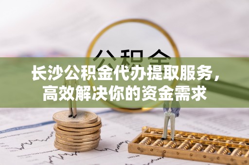 沐川长沙公积金代办提取服务，高效解决你的资金需求