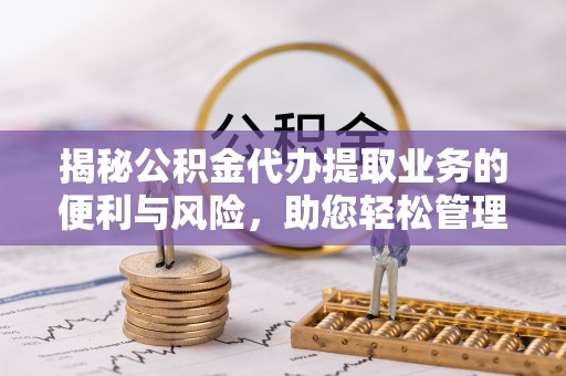 沐川揭秘公积金代办提取业务的便利与风险，助您轻松管理个人资金
