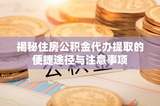 沐川揭秘住房公积金代办提取的便捷途径与注意事项