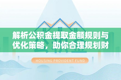 沐川解析公积金提取金额规则与优化策略，助你合理规划财务未来