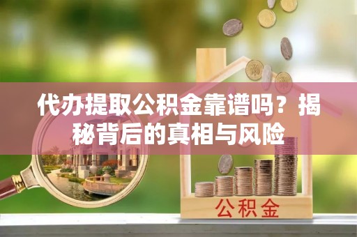 沐川代办提取公积金靠谱吗？揭秘背后的真相与风险