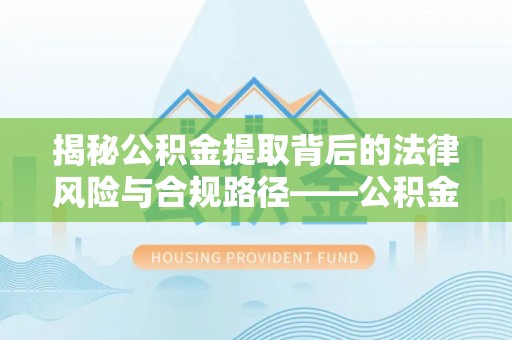 沐川揭秘公积金提取背后的法律风险与合规路径——公积金代办提取违法不？