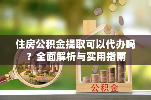沐川住房公积金提取可以代办吗？全面解析与实用指南