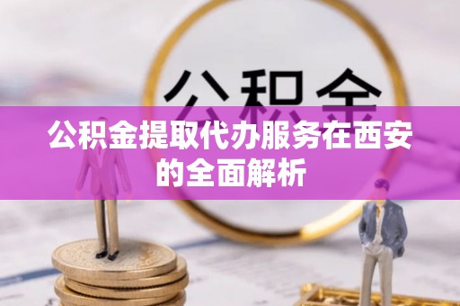 沐川公积金提取代办服务在西安的全面解析