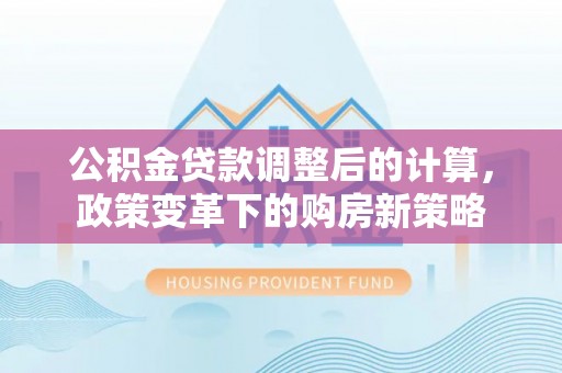 沐川公积金贷款调整后的计算，政策变革下的购房新策略