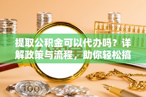沐川提取公积金可以代办吗？详解政策与流程，助你轻松搞定！
