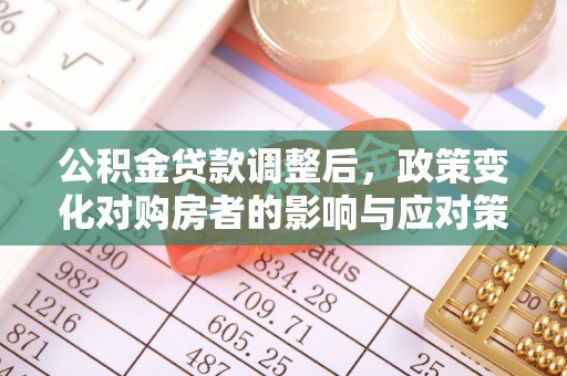 沐川公积金贷款调整后，政策变化对购房者的影响与应对策略