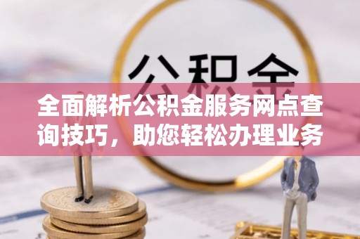 沐川全面解析公积金服务网点查询技巧，助您轻松办理业务