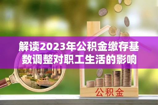 沐川解读2023年公积金缴存基数调整对职工生活的影响