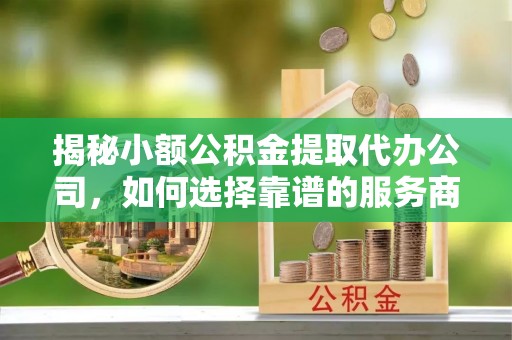 沐川揭秘小额公积金提取代办公司，如何选择靠谱的服务商？