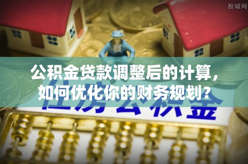 沐川公积金贷款调整后的计算，如何优化你的财务规划？