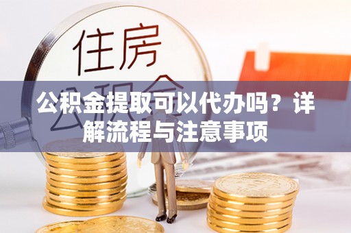 沐川公积金提取可以代办吗？详解流程与注意事项