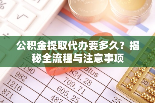 沐川公积金提取代办要多久？揭秘全流程与注意事项