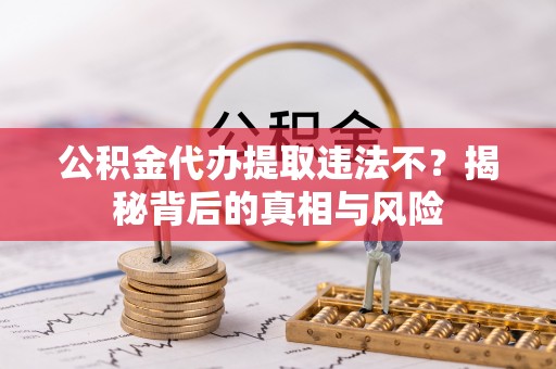 沐川公积金代办提取违法不？揭秘背后的真相与风险